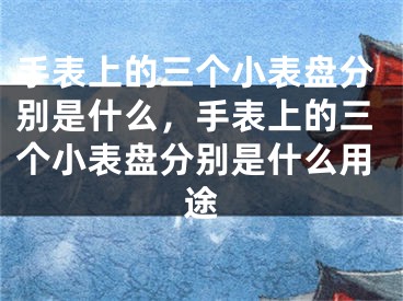 手表上的三個小表盤分別是什么，手表上的三個小表盤分別是什么用途