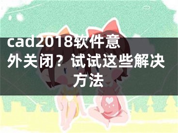 cad2018軟件意外關(guān)閉？試試這些解決方法