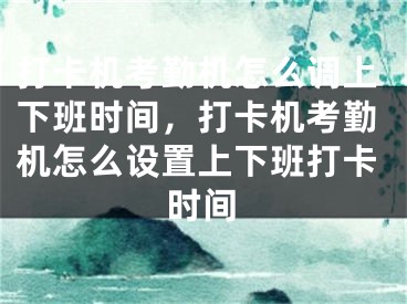 打卡機考勤機怎么調(diào)上下班時間，打卡機考勤機怎么設(shè)置上下班打卡時間