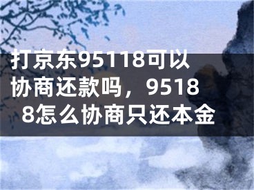 打京東95118可以協(xié)商還款嗎，95188怎么協(xié)商只還本金