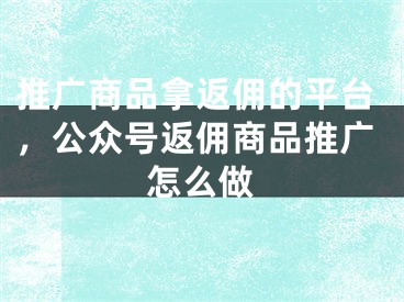 推廣商品拿返傭的平臺，公眾號返傭商品推廣怎么做