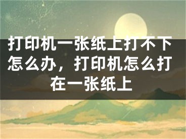 打印機(jī)一張紙上打不下怎么辦，打印機(jī)怎么打在一張紙上