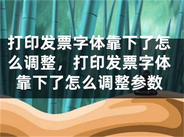 打印發(fā)票字體靠下了怎么調(diào)整，打印發(fā)票字體靠下了怎么調(diào)整參數(shù)