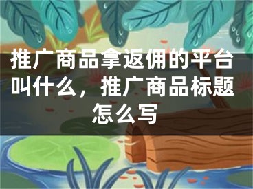 推廣商品拿返傭的平臺(tái)叫什么，推廣商品標(biāo)題怎么寫