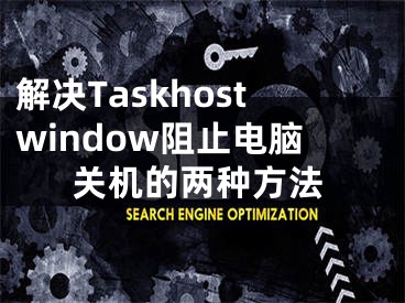 解決Taskhostwindow阻止電腦關(guān)機(jī)的兩種方法