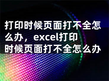 打印時候頁面打不全怎么辦，excel打印時候頁面打不全怎么辦