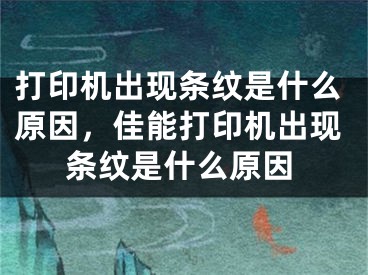 打印機出現(xiàn)條紋是什么原因，佳能打印機出現(xiàn)條紋是什么原因