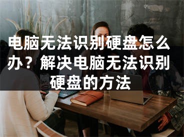 電腦無法識別硬盤怎么辦？解決電腦無法識別硬盤的方法