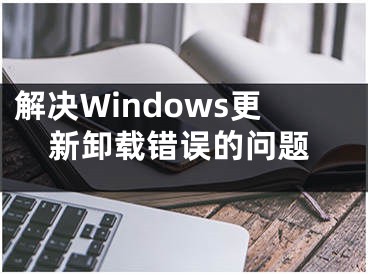 解決Windows更新卸載錯誤的問題