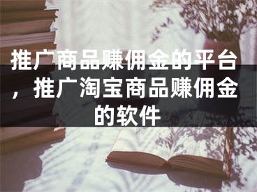 推廣商品賺傭金的平臺(tái)，推廣淘寶商品賺傭金的軟件