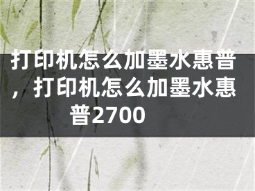 打印機(jī)怎么加墨水惠普，打印機(jī)怎么加墨水惠普2700