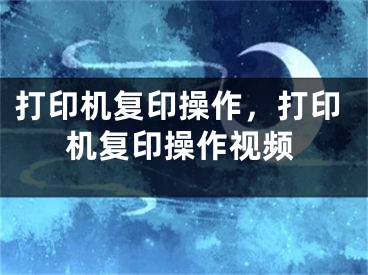 打印機復(fù)印操作，打印機復(fù)印操作視頻