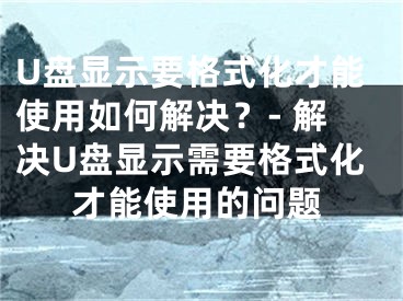 U盤顯示要格式化才能使用如何解決？- 解決U盤顯示需要格式化才能使用的問(wèn)題