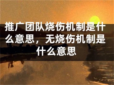 推廣團(tuán)隊(duì)燒傷機(jī)制是什么意思，無燒傷機(jī)制是什么意思