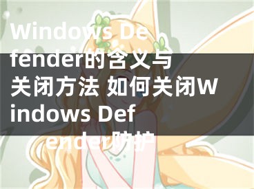 Windows Defender的含義與關(guān)閉方法 如何關(guān)閉Windows Defender防護(hù)