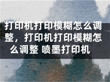 打印機(jī)打印模糊怎么調(diào)整，打印機(jī)打印模糊怎么調(diào)整 噴墨打印機(jī)