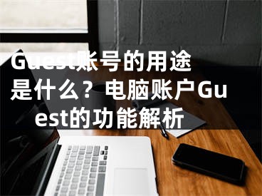 Guest賬號的用途是什么？電腦賬戶Guest的功能解析