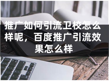 推廣如何引流衛(wèi)校怎么樣呢，百度推廣引流效果怎么樣