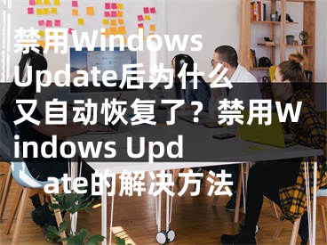 禁用Windows Update后為什么又自動恢復(fù)了？禁用Windows Update的解決方法