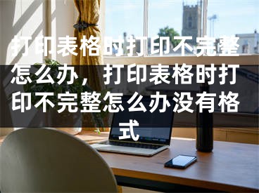 打印表格時(shí)打印不完整怎么辦，打印表格時(shí)打印不完整怎么辦沒有格式