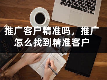 推廣客戶精準(zhǔn)嗎，推廣怎么找到精準(zhǔn)客戶