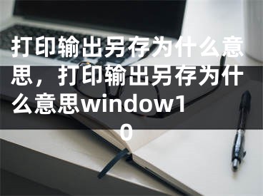 打印輸出另存為什么意思，打印輸出另存為什么意思window10