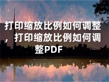 打印縮放比例如何調(diào)整，打印縮放比例如何調(diào)整PDF