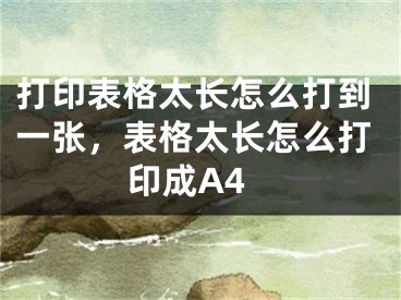 打印表格太長怎么打到一張，表格太長怎么打印成A4