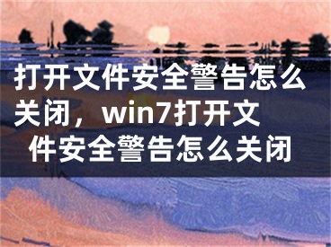 打開文件安全警告怎么關(guān)閉，win7打開文件安全警告怎么關(guān)閉