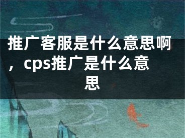 推廣客服是什么意思啊，cps推廣是什么意思