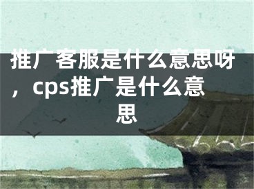 推廣客服是什么意思呀，cps推廣是什么意思