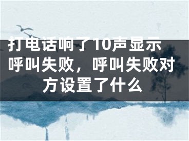 打電話響了10聲顯示呼叫失敗，呼叫失敗對方設(shè)置了什么