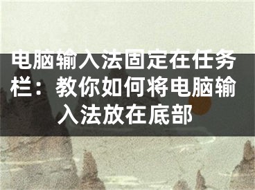 電腦輸入法固定在任務(wù)欄：教你如何將電腦輸入法放在底部