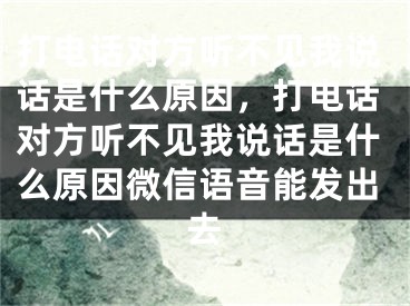 打電話對(duì)方聽不見我說話是什么原因，打電話對(duì)方聽不見我說話是什么原因微信語(yǔ)音能發(fā)出去