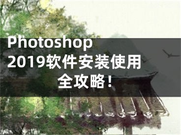 Photoshop 2019軟件安裝使用全攻略！