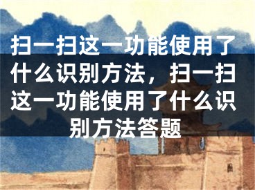 掃一掃這一功能使用了什么識別方法，掃一掃這一功能使用了什么識別方法答題