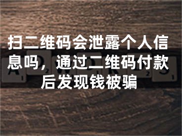 掃二維碼會(huì)泄露個(gè)人信息嗎，通過(guò)二維碼付款后發(fā)現(xiàn)錢(qián)被騙