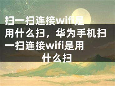 掃一掃連接wifi是用什么掃，華為手機掃一掃連接wifi是用什么掃