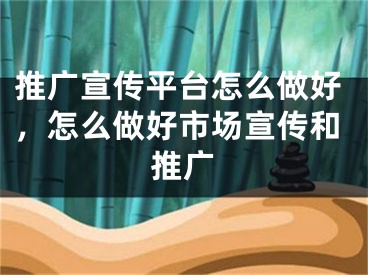 推廣宣傳平臺(tái)怎么做好，怎么做好市場(chǎng)宣傳和推廣