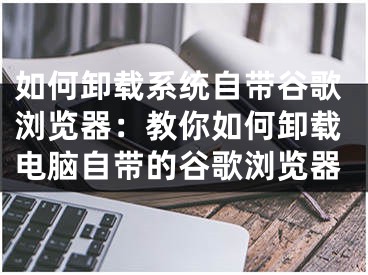 如何卸載系統(tǒng)自帶谷歌瀏覽器：教你如何卸載電腦自帶的谷歌瀏覽器