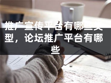 推廣宣傳平臺(tái)有哪些類型，論壇推廣平臺(tái)有哪些