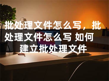 批處理文件怎么寫，批處理文件怎么寫 如何建立批處理文件