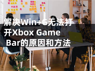 解決Win+G無法打開Xbox Game Bar的原因和方法