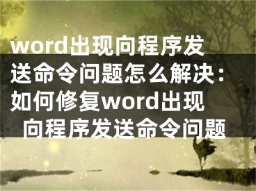 word出現(xiàn)向程序發(fā)送命令問題怎么解決：如何修復(fù)word出現(xiàn)向程序發(fā)送命令問題