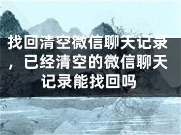 找回清空微信聊天記錄，已經(jīng)清空的微信聊天記錄能找回嗎