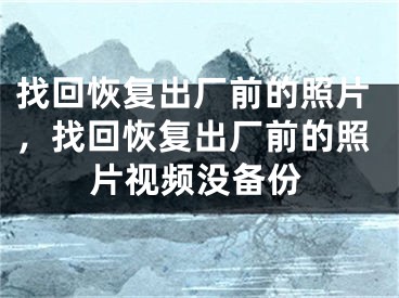 找回恢復(fù)出廠前的照片，找回恢復(fù)出廠前的照片視頻沒備份