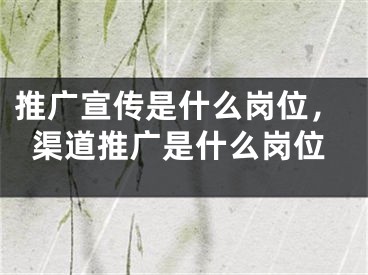 推廣宣傳是什么崗位，渠道推廣是什么崗位