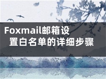 Foxmail郵箱設(shè)置白名單的詳細(xì)步驟