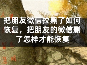 把朋友微信拉黑了如何恢復(fù)，把朋友的微信刪了怎樣才能恢復(fù)