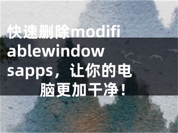 快速刪除modifiablewindowsapps，讓你的電腦更加干凈！